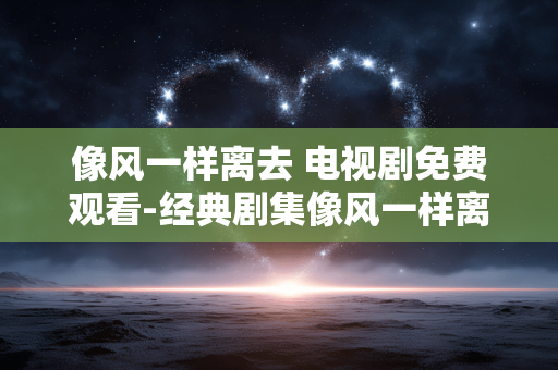 像风一样离去 电视剧免费观看-经典剧集像风一样离去全剧情免费赏