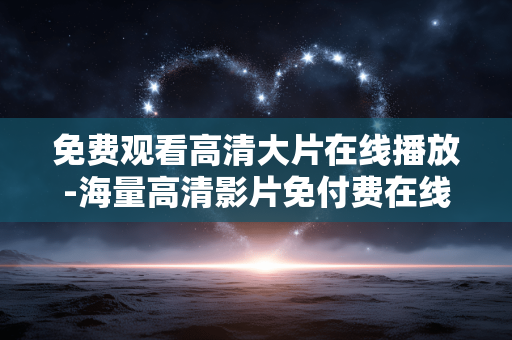 免费观看高清大片在线播放-海量高清影片免付费在线畅享