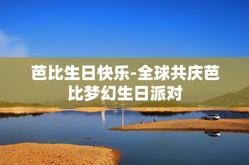 芭比生日快乐-全球共庆芭比梦幻生日派对