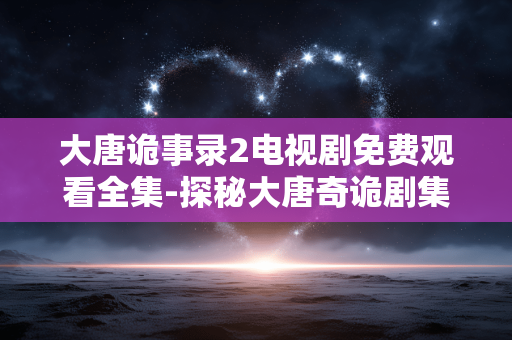大唐诡事录2电视剧免费观看全集-探秘大唐奇诡剧集2全季免费畅享