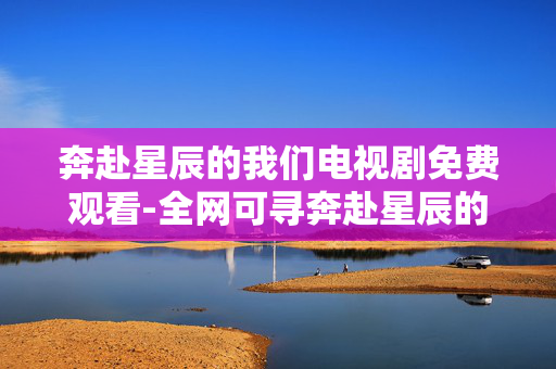 奔赴星辰的我们电视剧免费观看-全网可寻奔赴星辰的我们剧集免费资源