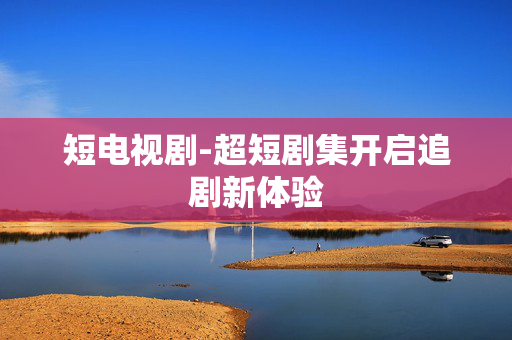 短电视剧-超短剧集开启追剧新体验