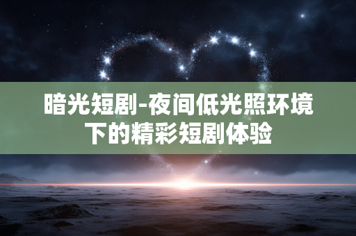 暗光短剧-夜间低光照环境下的精彩短剧体验