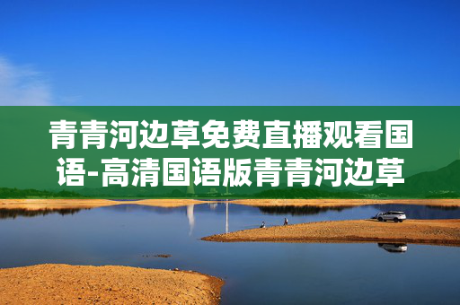 青青河边草免费直播观看国语-高清国语版青青河边草在线免费直播