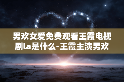 男欢女爱免费观看王霞电视剧la是什么-王霞主演男欢女爱剧在线免费看揭秘