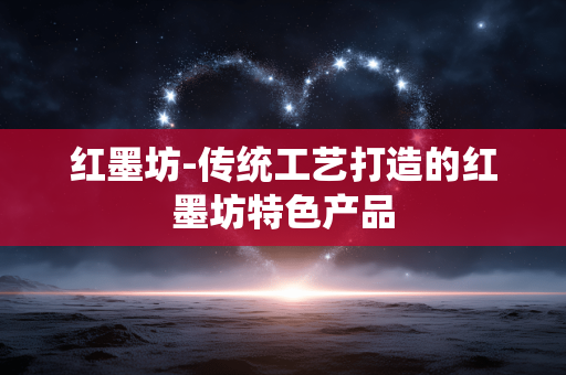 红墨坊-传统工艺打造的红墨坊特色产品