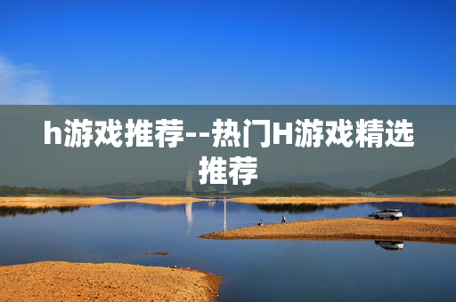 h游戏推荐--热门H游戏精选推荐 h游戏推荐--热门H游戏精选推荐