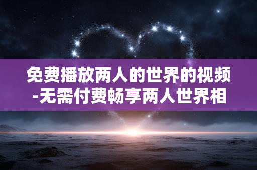 免费播放两人的世界的视频-无需付费畅享两人世界相关视频内容