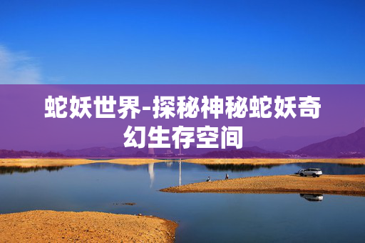 蛇妖世界-探秘神秘蛇妖奇幻生存空间