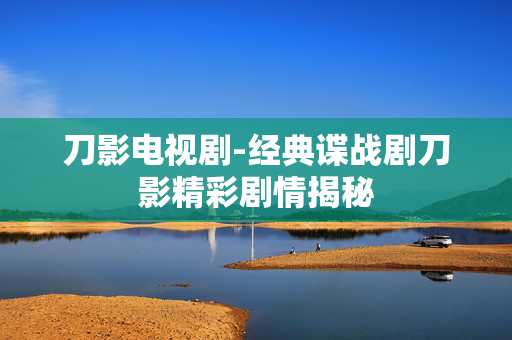 刀影电视剧-经典谍战剧刀影精彩剧情揭秘