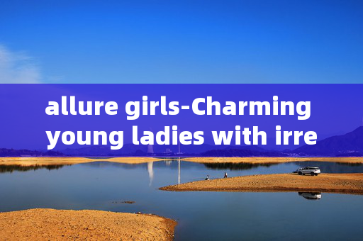 allure girls-Charming young ladies with irresistible allure allure girls-Charming young ladies with irresistible allure