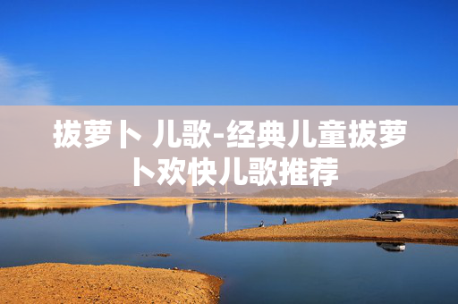 拔萝卜 儿歌-经典儿童拔萝卜欢快儿歌推荐