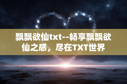 飘飘欲仙txt--畅享飘飘欲仙之感,尽在TXT世界 飘飘欲仙txt--畅享飘飘欲仙之感,尽在TXT世界