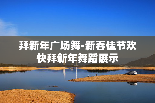 拜新年广场舞-新春佳节欢快拜新年舞蹈展示