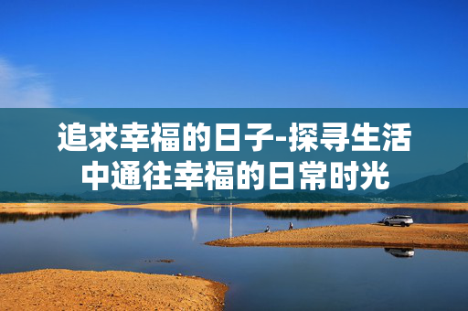 追求幸福的日子-探寻生活中通往幸福的日常时光