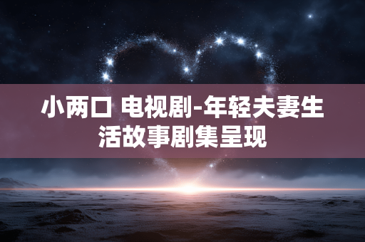 小两口 电视剧-年轻夫妻生活故事剧集呈现