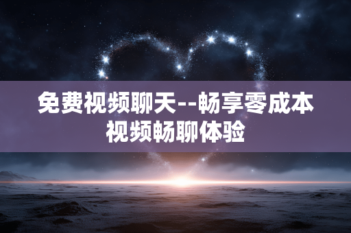 免费视频聊天--畅享零成本视频畅聊体验 免费视频聊天--畅享零成本视频畅聊体验
