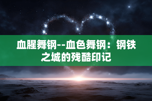 血腥舞钢--血色舞钢:钢铁之城的残酷印记 血腥舞钢--血色舞钢:钢铁之城的残酷印记