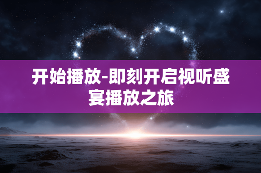 开始播放-即刻开启视听盛宴播放之旅