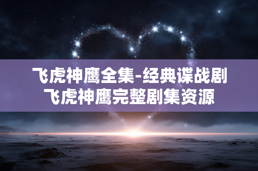 飞虎神鹰全集-经典谍战剧飞虎神鹰完整剧集资源 飞虎神鹰全集-经典谍战剧飞虎神鹰完整剧集资源
