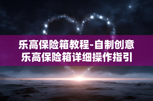 乐高保险箱教程-自制创意乐高保险箱详细操作指引 乐高保险箱教程-自制创意乐高保险箱详细操作指引