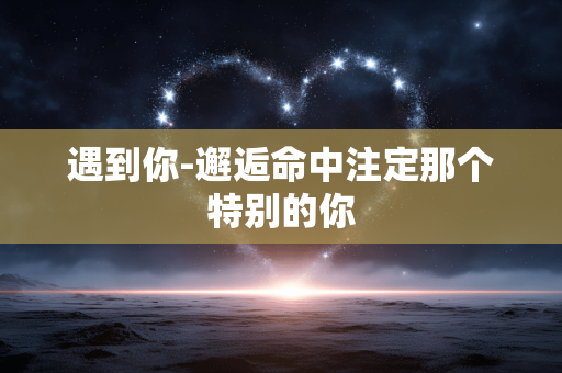遇到你-邂逅命中注定那个特别的你