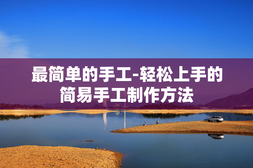最简单的手工-轻松上手的简易手工制作方法