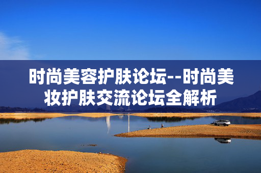 时尚美容护肤论坛--时尚美妆护肤交流论坛全解析