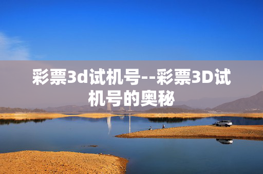 彩票3d试机号--彩票3D试机号的奥秘 彩票3d试机号--彩票3D试机号的奥秘