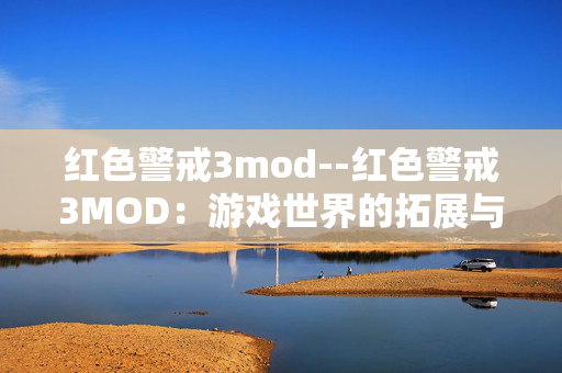 红色警戒3mod--红色警戒3MOD：游戏世界的拓展与创新