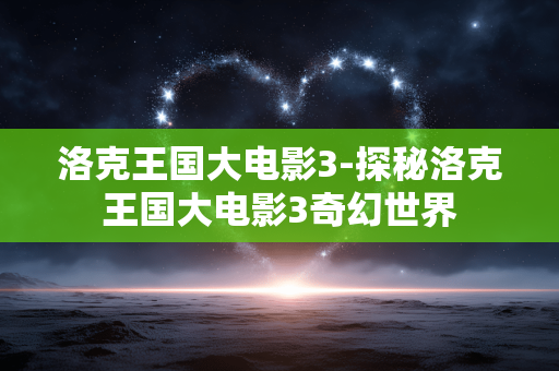 洛克王国大电影3-探秘洛克王国大电影3奇幻世界 洛克王国大电影3-探秘洛克王国大电影3奇幻世界