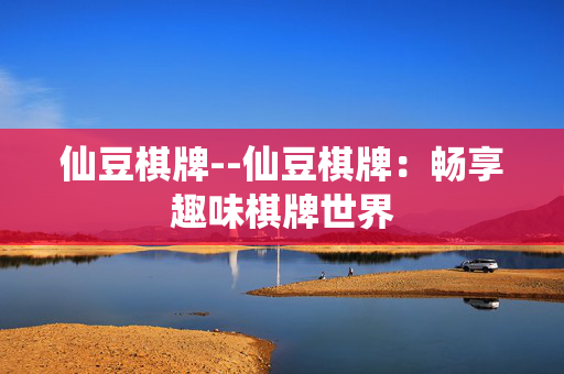 仙豆棋牌--仙豆棋牌:畅享趣味棋牌世界 仙豆棋牌--仙豆棋牌:畅享趣味棋牌世界