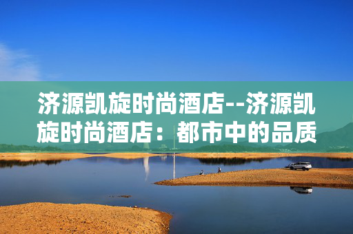 济源凯旋时尚酒店--济源凯旋时尚酒店:都市中的品质居停之所 济源凯旋时尚酒店--济源凯旋时尚酒店:都市中的品质居停之所