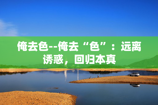 俺去色--俺去“色”：远离诱惑，回归本真