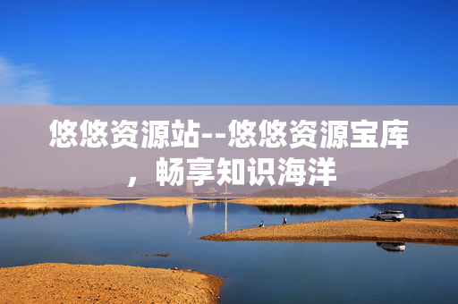 悠悠资源站--悠悠资源宝库，畅享知识海洋