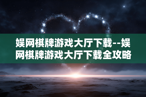 娱网棋牌游戏大厅下载--娱网棋牌游戏大厅下载全攻略 娱网棋牌游戏大厅下载--娱网棋牌游戏大厅下载全攻略