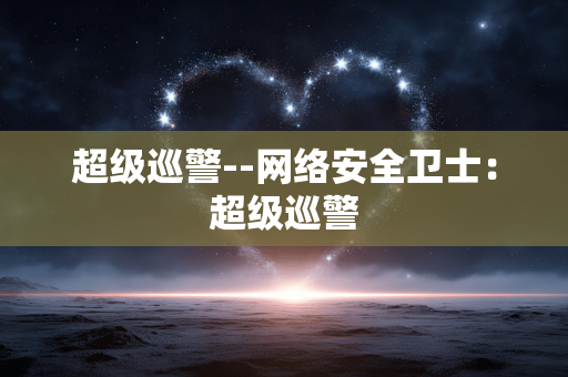 超级巡警--网络安全卫士:超级巡警 超级巡警--网络安全卫士:超级巡警