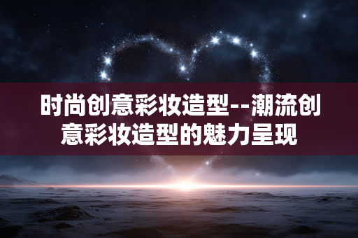 时尚创意彩妆造型--潮流创意彩妆造型的魅力呈现