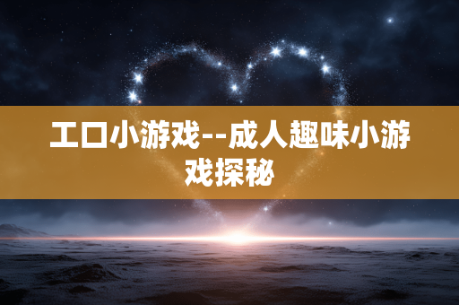 工口小游戏--成人趣味小游戏探秘