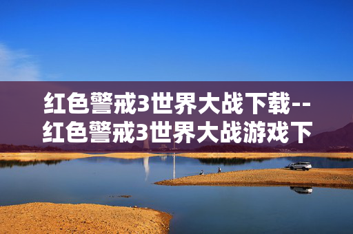 红色警戒3世界大战下载--红色警戒3世界大战游戏下载全攻略 红色警戒3世界大战下载--红色警戒3世界大战游戏下载全攻略