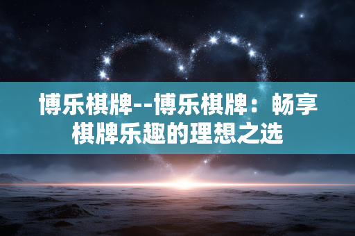 博乐棋牌--博乐棋牌：畅享棋牌乐趣的理想之选