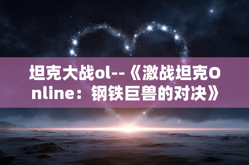 坦克大战ol--《激战坦克Online:钢铁巨兽的对决》 坦克大战ol--《激战坦克Online:钢铁巨兽的对决》
