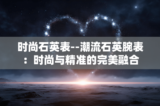 时尚石英表--潮流石英腕表:时尚与精准的完美融合 时尚石英表--潮流石英腕表:时尚与精准的完美融合