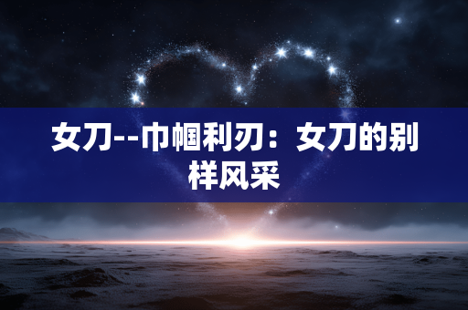 女刀--巾帼利刃:女刀的别样风采 女刀--巾帼利刃:女刀的别样风采