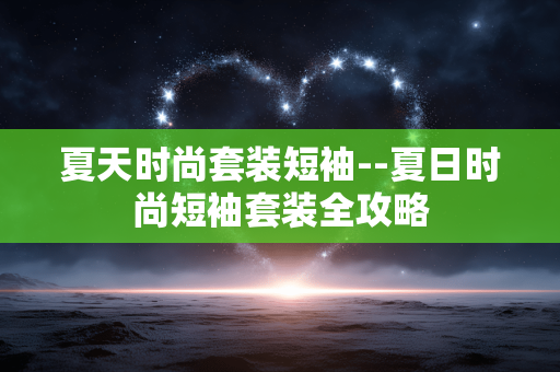 夏天时尚套装短袖--夏日时尚短袖套装全攻略 夏天时尚套装短袖--夏日时尚短袖套装全攻略