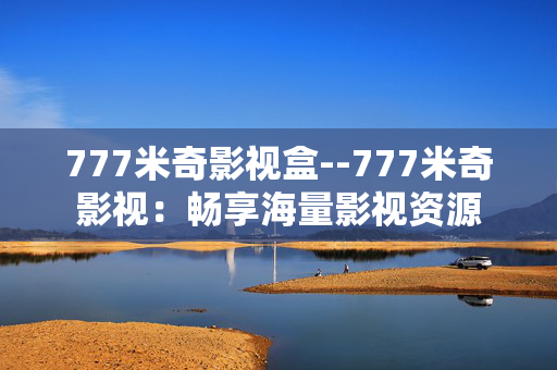 777米奇影视盒--777米奇影视：畅享海量影视资源