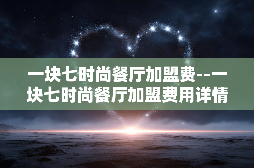 一块七时尚餐厅加盟费--一块七时尚餐厅加盟费用详情剖析