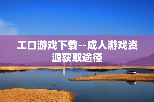 工口游戏下载--成人游戏资源获取途径