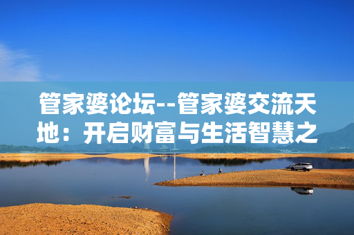 管家婆论坛--管家婆交流天地：开启财富与生活智慧之门