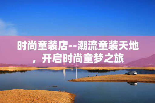 时尚童装店--潮流童装天地，开启时尚童梦之旅